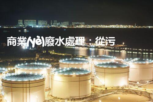 商業(yè)廢水處理：從污染源到清澈流淌，解密行業(yè)的環(huán)保奇跡！